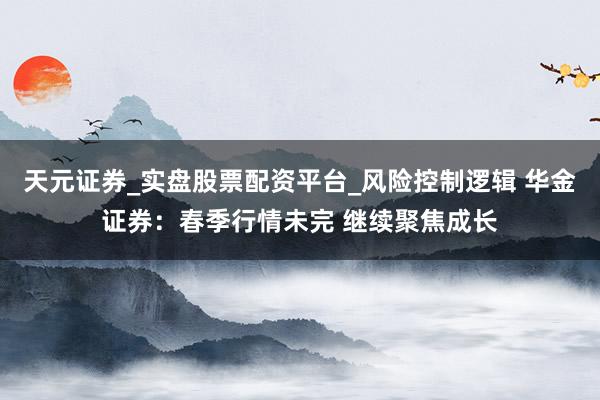 天元证券_实盘股票配资平台_风险控制逻辑 华金证券：春季行情未完 继续聚焦成长