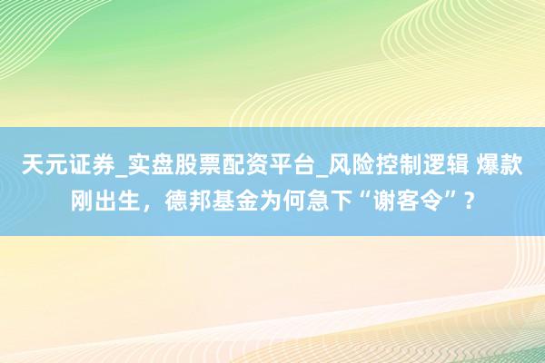 天元证券_实盘股票配资平台_风险控制逻辑 爆款刚出生，德邦基金为何急下“谢客令”？