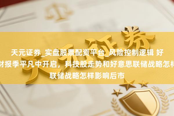 天元证券_实盘股票配资平台_风险控制逻辑 好意思股新财报季平凡中开启，科技股走势和好意思联储战略怎样影响后市