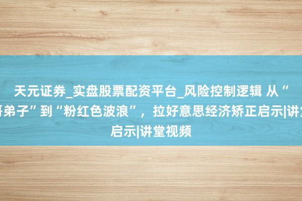 天元证券_实盘股票配资平台_风险控制逻辑 从“芝加哥弟子”到“粉红色波浪”，拉好意思经济矫正启示|讲堂视频