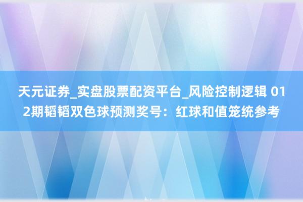 天元证券_实盘股票配资平台_风险控制逻辑 012期韬韬双色球预测奖号：红球和值笼统参考