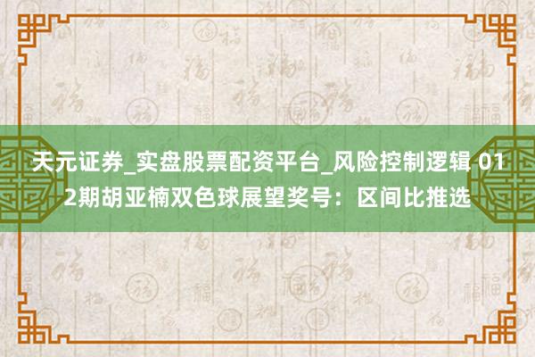 天元证券_实盘股票配资平台_风险控制逻辑 012期胡亚楠双色球展望奖号：区间比推选