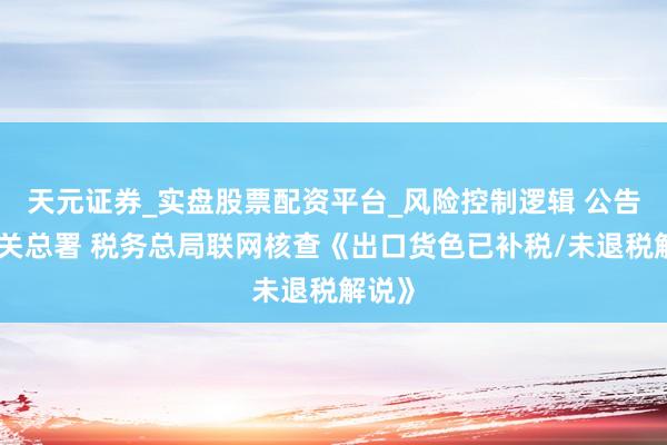 天元证券_实盘股票配资平台_风险控制逻辑 公告！海关总署 税务总局联网核查《出口货色已补税/未退税解说》