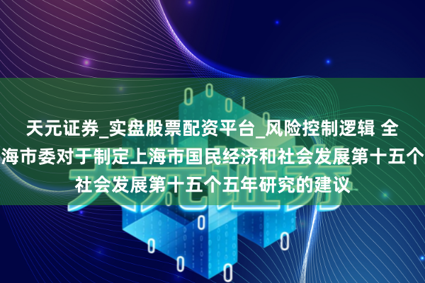 天元证券_实盘股票配资平台_风险控制逻辑 全文公布！中共上海市委对于制定上海市国民经济和社会发展第十五个五年研究的建议