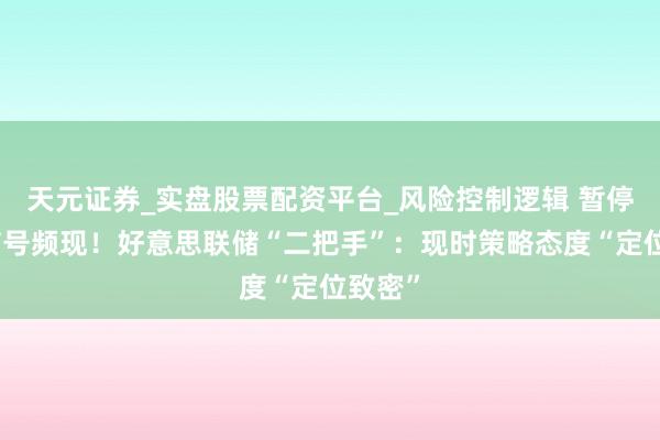 天元证券_实盘股票配资平台_风险控制逻辑 暂停降息信号频现！好意思联储“二把手”：现时策略态度“定位致密”