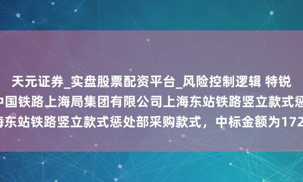 天元证券_实盘股票配资平台_风险控制逻辑 特锐德（300001）：中标中国铁路上海局集团有限公司上海东站铁路竖立款式惩处部采购款式，中标金额为172.17万元