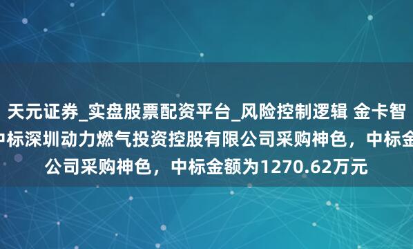 天元证券_实盘股票配资平台_风险控制逻辑 金卡智能（300349）：中标深圳动力燃气投资控股有限公司采购神色，中标金额为1270.62万元