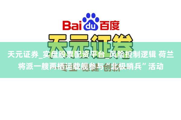 天元证券_实盘股票配资平台_风险控制逻辑 荷兰将派一艘两栖运载舰参与“北极哨兵”活动