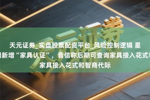 天元证券_实盘股票配资平台_风险控制逻辑 星闪定约官网新增“家具认证”，音信称后期可查询家具接入花式和智商代际