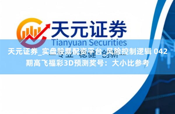 天元证券_实盘股票配资平台_风险控制逻辑 042期高飞福彩3D预测奖号：大小比参考
