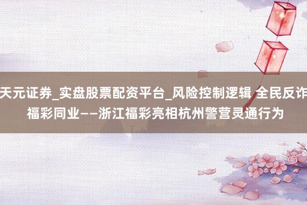 天元证券_实盘股票配资平台_风险控制逻辑 全民反诈 福彩同业——浙江福彩亮相杭州警营灵通行为