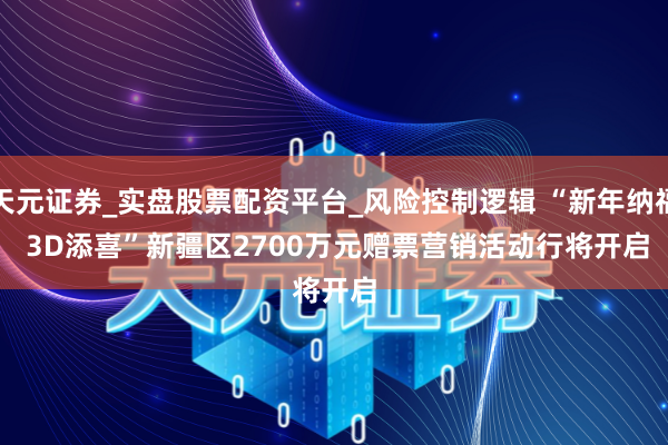 天元证券_实盘股票配资平台_风险控制逻辑 “新年纳福 3D添喜”新疆区2700万元赠票营销活动行将开启