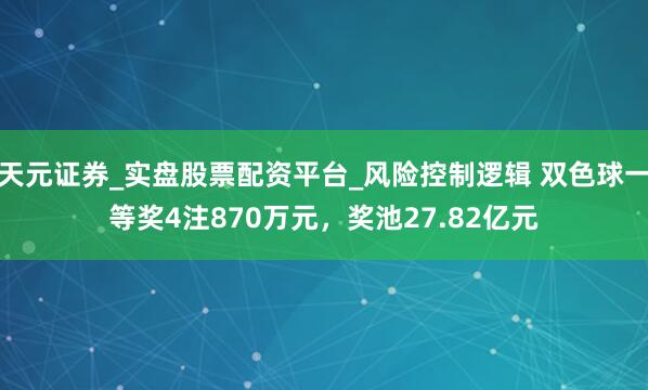 天元证券_实盘股票配资平台_风险控制逻辑 双色球一等奖4注870万元，奖池27.82亿元