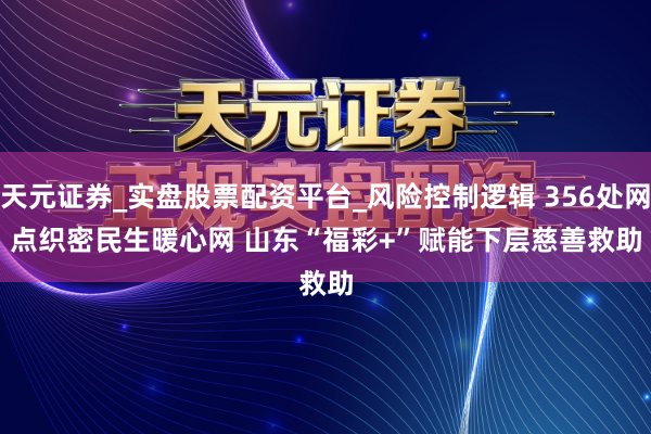 天元证券_实盘股票配资平台_风险控制逻辑 356处网点织密民生暖心网 山东“福彩+”赋能下层慈善救助