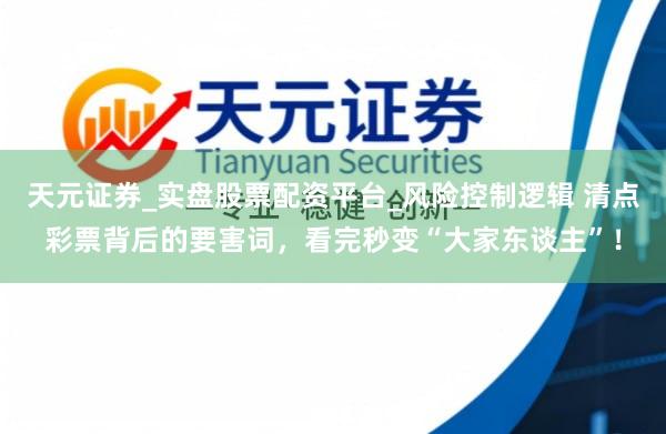 天元证券_实盘股票配资平台_风险控制逻辑 清点彩票背后的要害词，看完秒变“大家东谈主”！