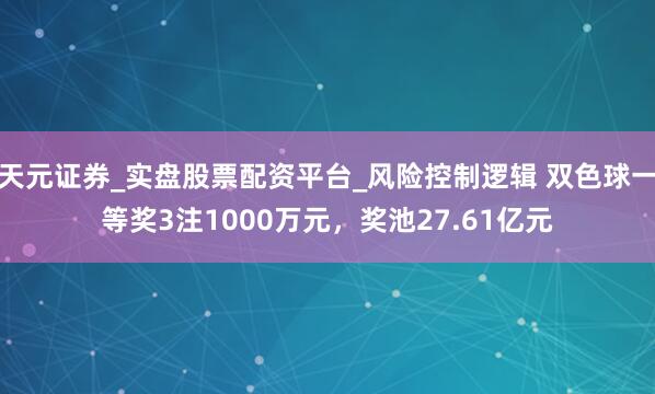 天元证券_实盘股票配资平台_风险控制逻辑 双色球一等奖3注1000万元，奖池27.61亿元