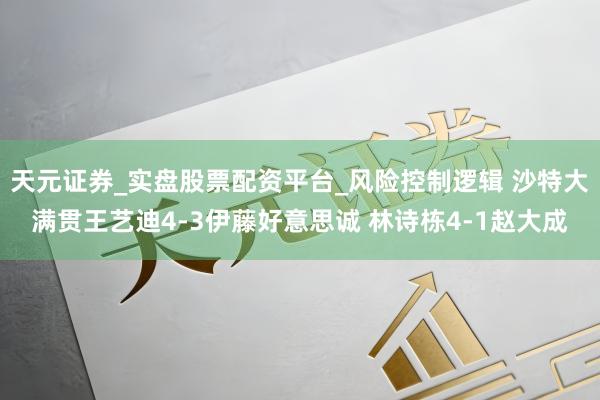 天元证券_实盘股票配资平台_风险控制逻辑 沙特大满贯王艺迪4-3伊藤好意思诚 林诗栋4-1赵大成